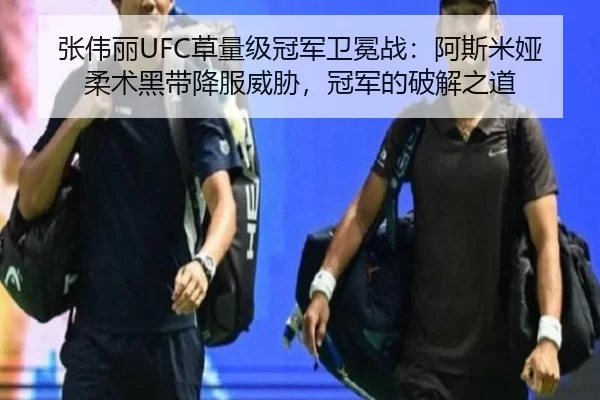 张伟丽UFC草量级冠军卫冕战：阿斯米娅柔术黑带降服威胁，冠军的破解之道